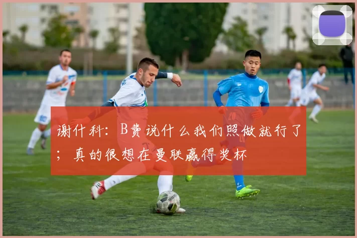 谢什科：B费说什么我们照做就行了；真的很想在曼联赢得奖杯