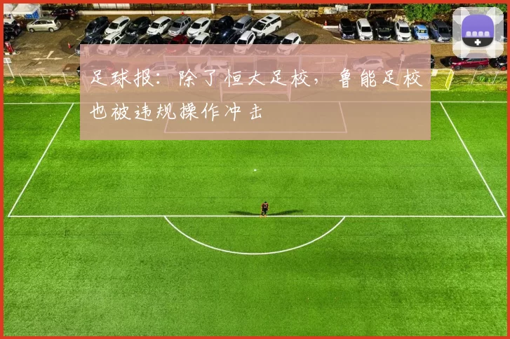 足球报：除了恒大足校，鲁能足校也被违规操作冲击