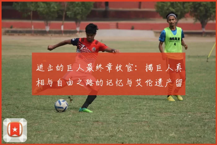 进击的巨人最终章收官：揭巨人真相与自由之路的记忆与艾伦遗产留