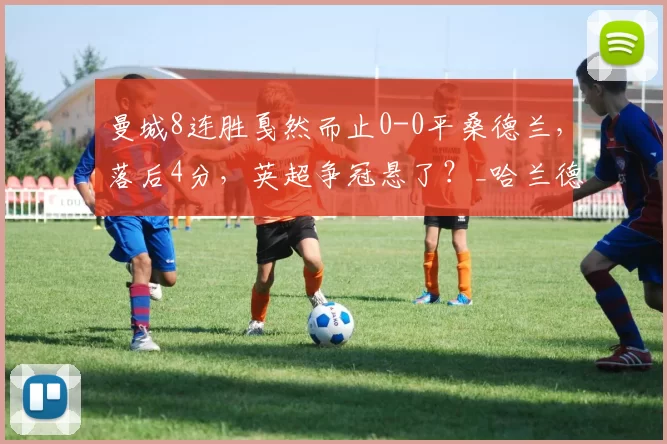 曼城8连胜戛然而止0-0平桑德兰，落后4分，英超争冠悬了？_哈兰德_控球_战未