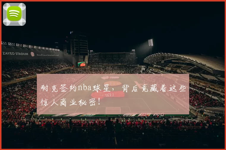 耐克签约nba球星，背后竟藏着这些惊人商业秘密！