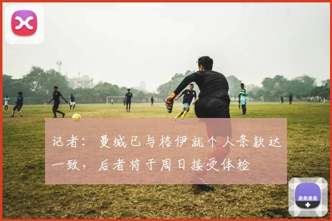 记者：曼城已与格伊就个人条款达一致，后者将于周日接受体检