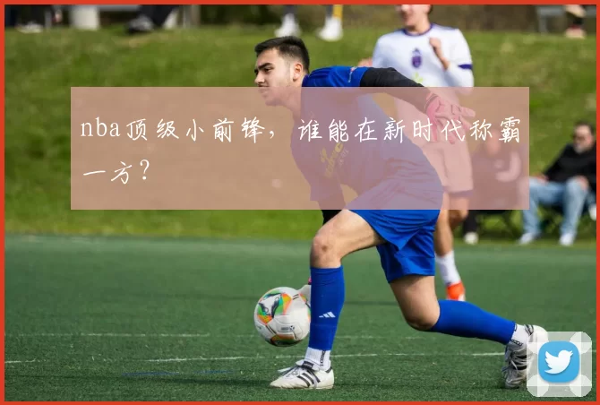 nba顶级小前锋，谁能在新时代称霸一方？