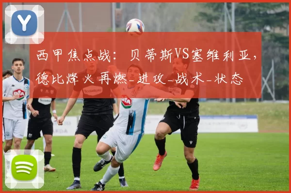 西甲焦点战：贝蒂斯VS塞维利亚，德比烽火再燃_进攻_战术_状态