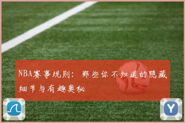 NBA赛事规则：那些你不知道的隐藏细节与有趣奥秘