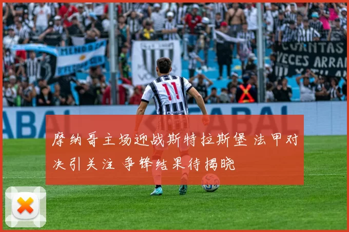 摩纳哥主场迎战斯特拉斯堡 法甲对决引关注 争锋结果待揭晓