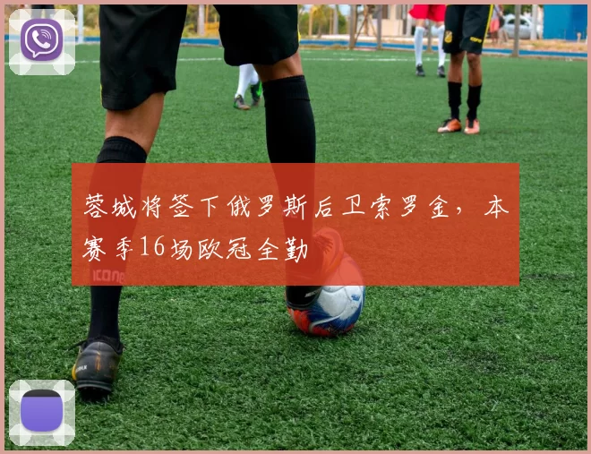 蓉城将签下俄罗斯后卫索罗金，本赛季16场欧冠全勤