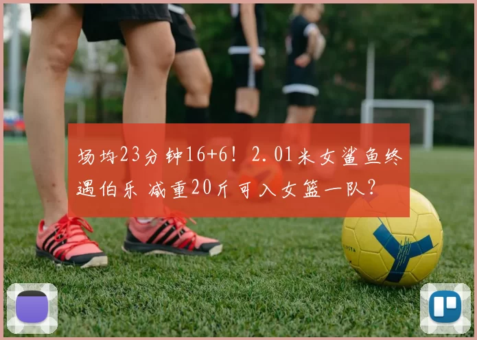 场均23分钟16+6！2.01米女鲨鱼终遇伯乐 减重20斤可入女篮一队？