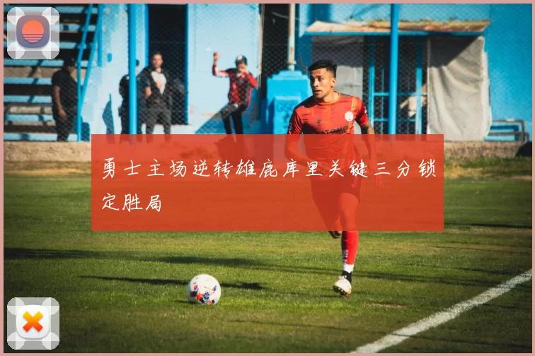 勇士主场逆转雄鹿库里关键三分锁定胜局