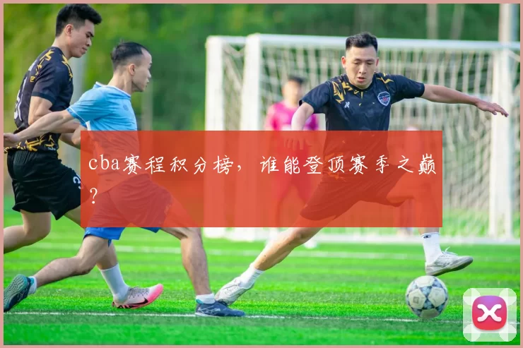 cba赛程积分榜，谁能登顶赛季之巅？