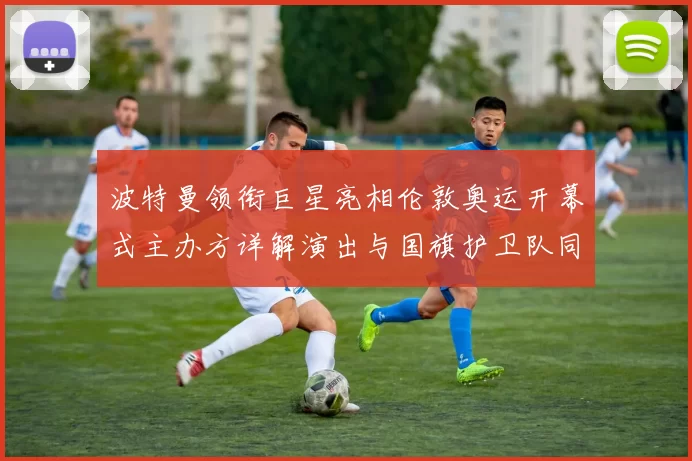 波特曼领衔巨星亮相伦敦奥运开幕式主办方详解演出与国旗护卫队同框