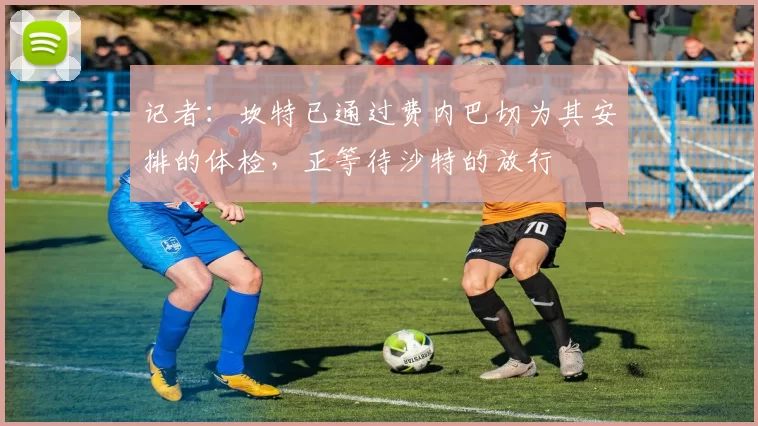 记者：坎特已通过费内巴切为其安排的体检，正等待沙特的放行