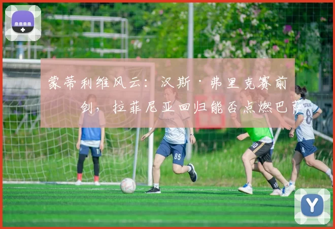 蒙蒂利维风云：汉斯·弗里克赛前亮剑，拉菲尼亚回归能否点燃巴萨？