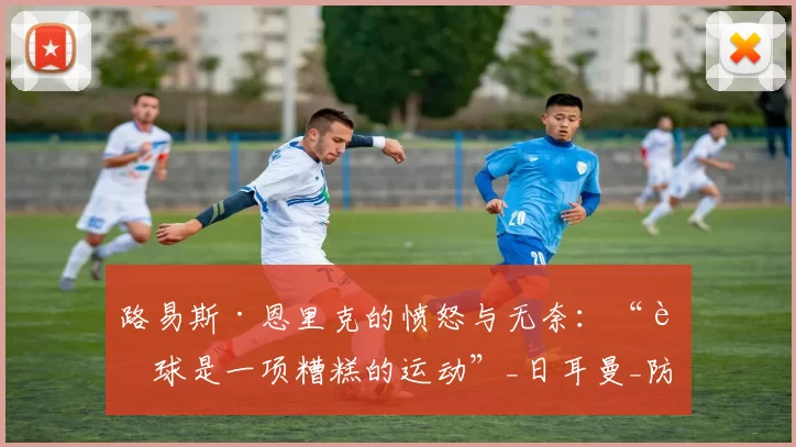 路易斯·恩里克的愤怒与无奈：“足球是一项糟糕的运动”_日耳曼_防守_比赛