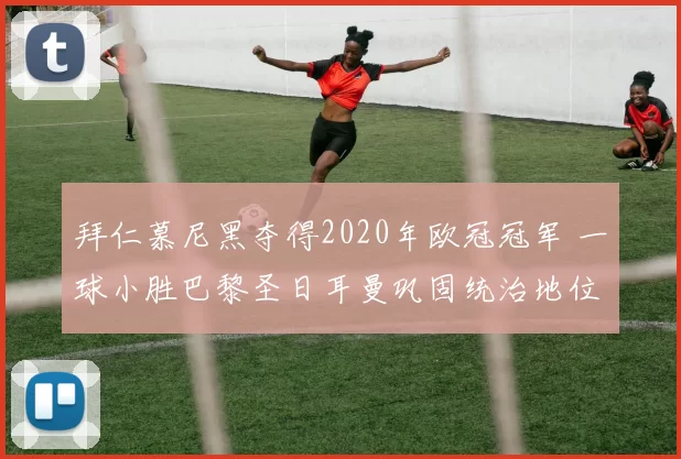 拜仁慕尼黑夺得2020年欧冠冠军 一球小胜巴黎圣日耳曼巩固统治地位