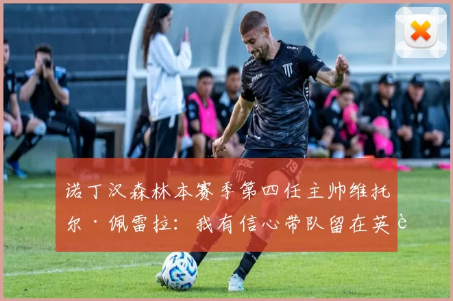 诺丁汉森林本赛季第四任主帅维托尔·佩雷拉：我有信心带队留在英超