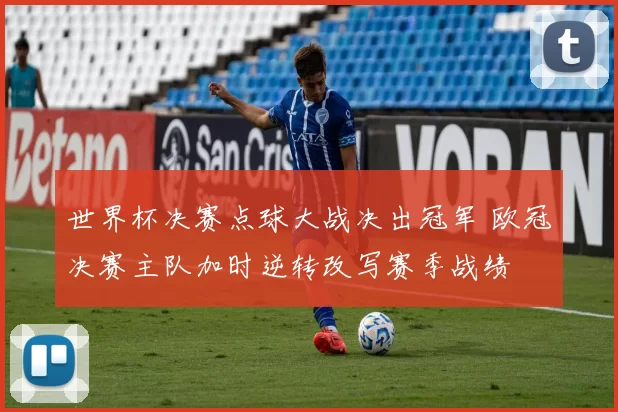 世界杯决赛点球大战决出冠军 欧冠决赛主队加时逆转改写赛季战绩