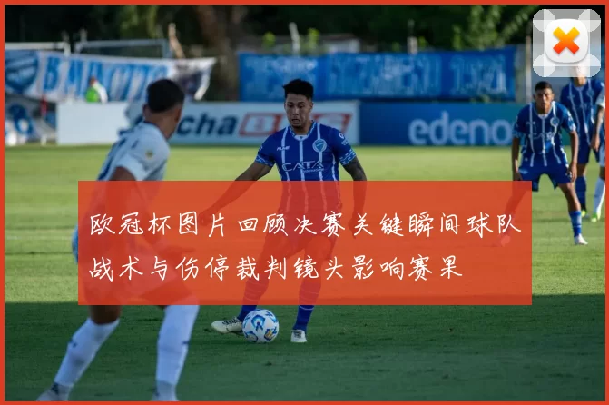 欧冠杯图片回顾决赛关键瞬间球队战术与伤停裁判镜头影响赛果