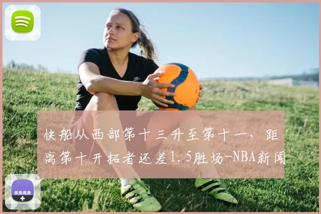 快船从西部第十三升至第十一，距离第十开拓者还差1.5胜场-NBA新闻