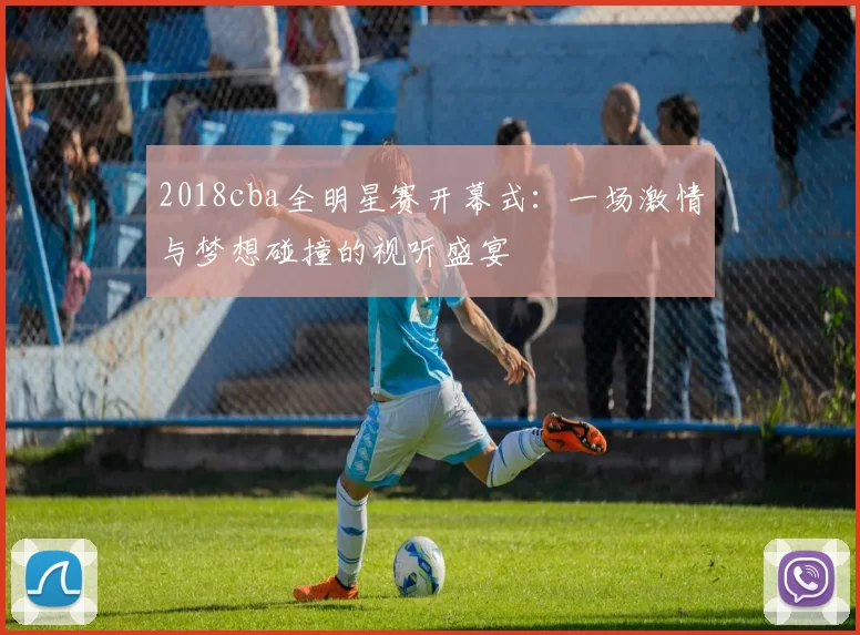 2018cba全明星赛开幕式：一场激情与梦想碰撞的视听盛宴