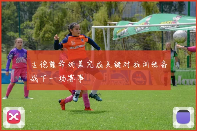 古德隆希姆莱完成关键对抗训练备战下一场赛事