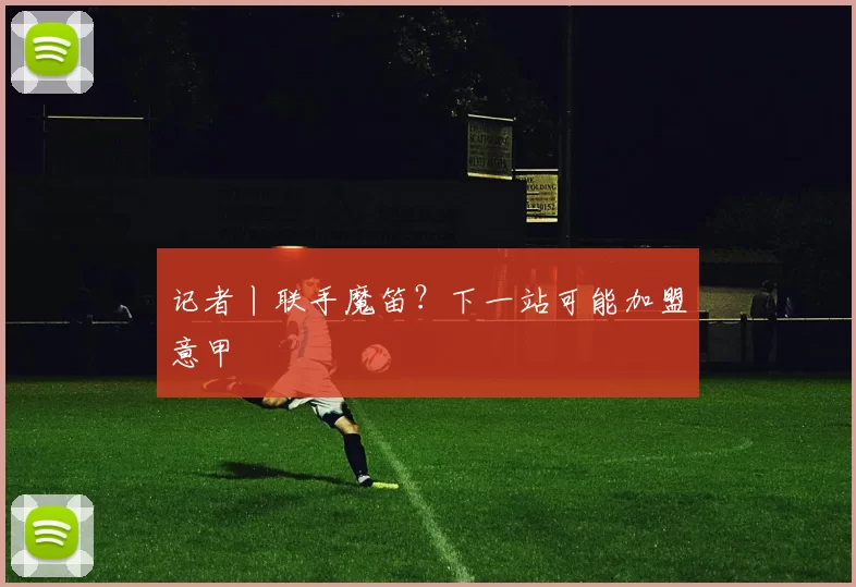 记者丨联手魔笛？下一站可能加盟意甲