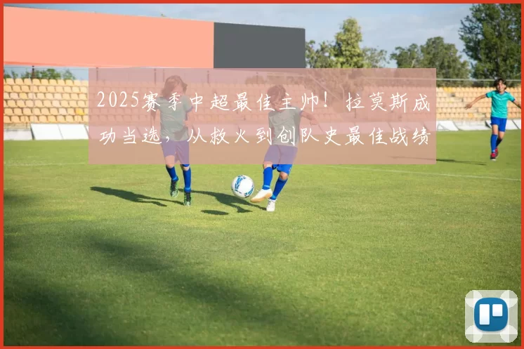 2025赛季中超最佳主帅！拉莫斯成功当选，从救火到创队史最佳战绩