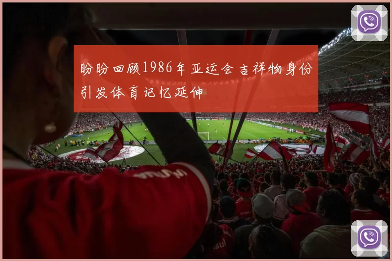 盼盼回顾1986年亚运会吉祥物身份引发体育记忆延伸