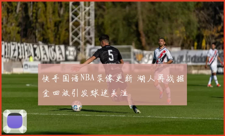 快手国语NBA录像更新 湖人再战掘金回放引发球迷关注