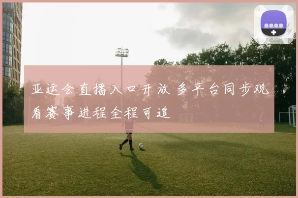 亚运会直播入口开放 多平台同步观看赛事进程全程可追