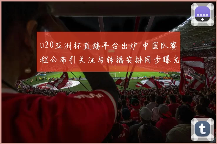 u20亚洲杯直播平台出炉 中国队赛程公布引关注与转播安排同步曝光