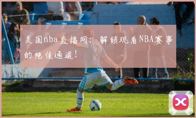美国nba直播网：解锁观看NBA赛事的绝佳通道！
