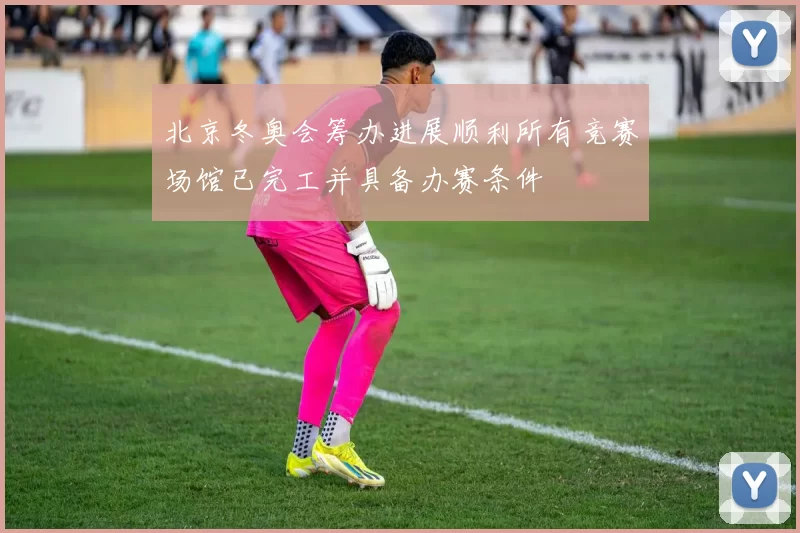 北京冬奥会筹办进展顺利所有竞赛场馆已完工并具备办赛条件