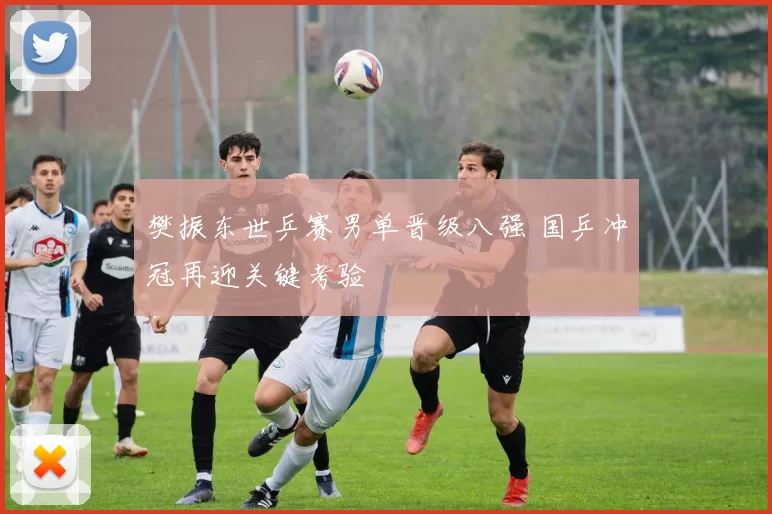 樊振东世乒赛男单晋级八强 国乒冲冠再迎关键考验