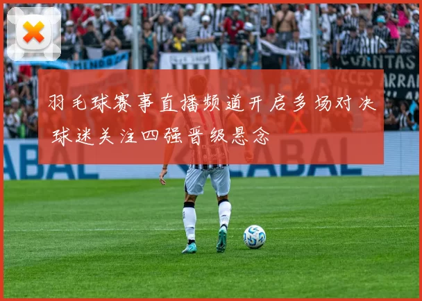 羽毛球赛事直播频道开启多场对决 球迷关注四强晋级悬念