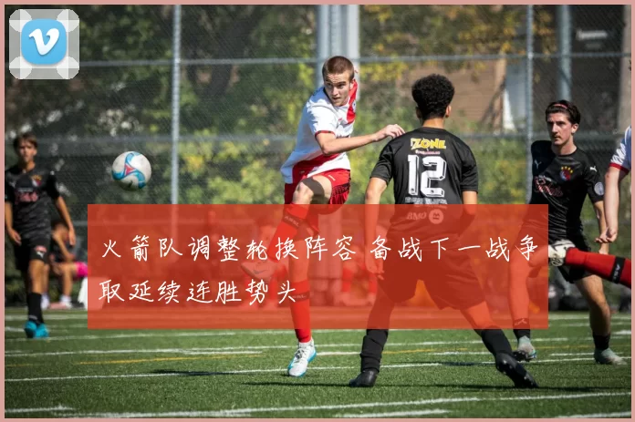 火箭队调整轮换阵容 备战下一战争取延续连胜势头