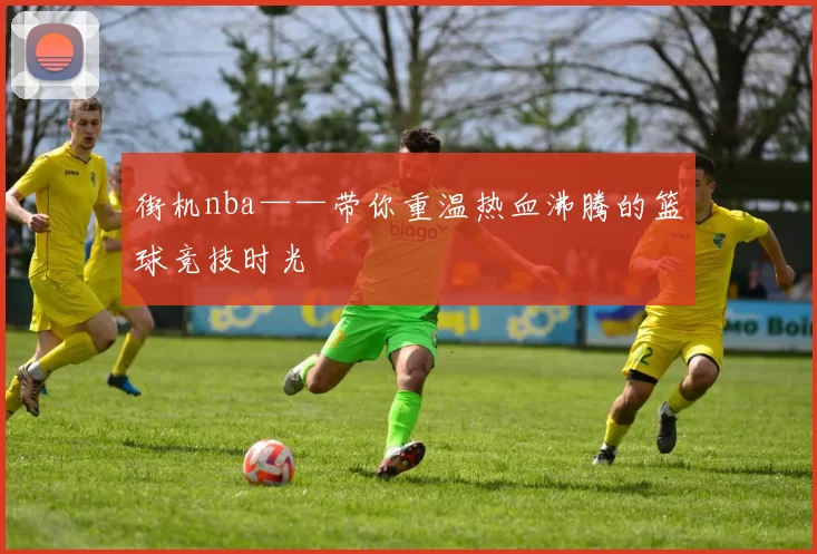 街机nba——带你重温热血沸腾的篮球竞技时光