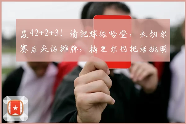 轰42+2+3！请把球给哈登，米切尔赛后采访摊牌，梅里尔也把话挑明