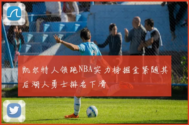 凯尔特人领跑NBA实力榜掘金紧随其后湖人勇士排名下滑
