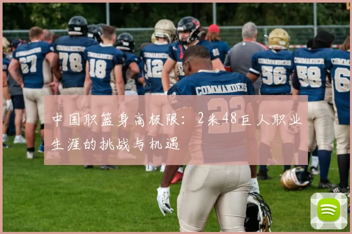 中国职篮身高极限：2米48巨人职业生涯的挑战与机遇