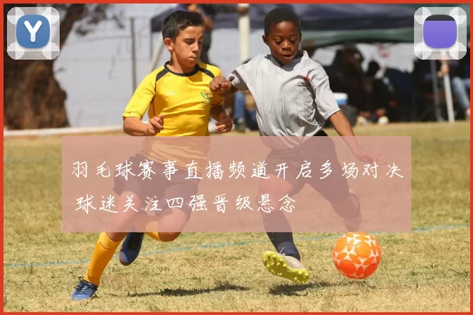 羽毛球赛事直播频道开启多场对决 球迷关注四强晋级悬念