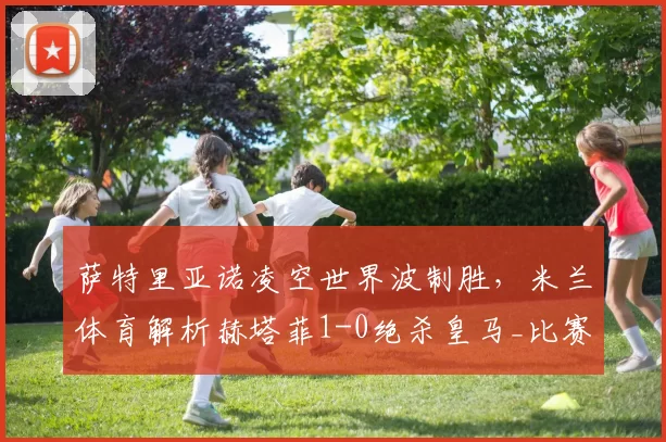 萨特里亚诺凌空世界波制胜，米兰体育解析赫塔菲1-0绝杀皇马_比赛_进球_球门