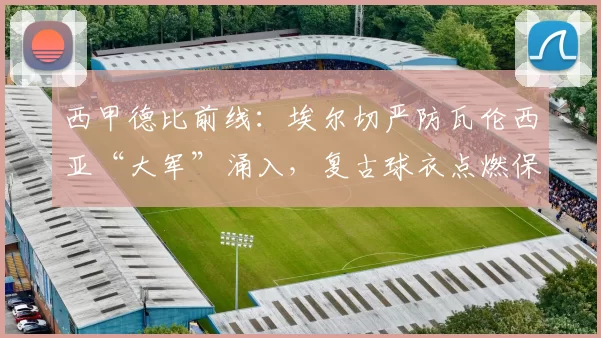 西甲德比前线：埃尔切严防瓦伦西亚“大军”涌入，复古球衣点燃保级情怀