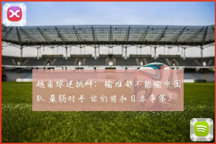 越南球迷挑衅：输谁都不能输中国队 最弱对手 你们将和日本争第3