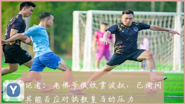 记者：老佛爷很欣赏波叔，已询问其能否应对执教皇马的压力