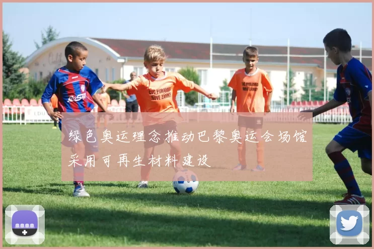 绿色奥运理念推动巴黎奥运会场馆采用可再生材料建设