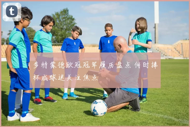 多特蒙德欧冠冠军履历盘点 何时捧杯成球迷关注焦点