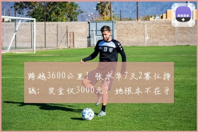 跨越3600公里！张水华7天2赛忙挣钱：奖金仅3000元？她根本不在乎