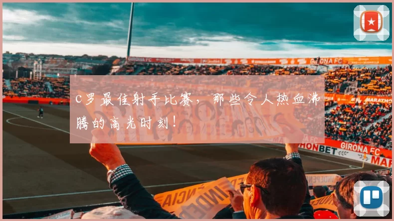 c罗最佳射手比赛，那些令人热血沸腾的高光时刻！