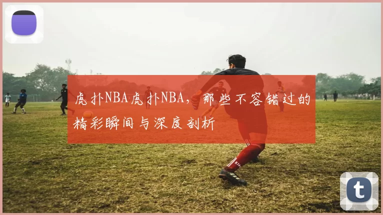 虎扑NBA虎扑NBA，那些不容错过的精彩瞬间与深度剖析